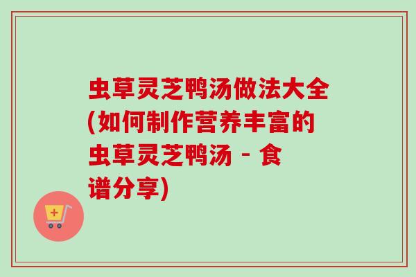虫草灵芝鸭汤做法大全(如何制作营养丰富的虫草灵芝鸭汤 - 食谱分享)