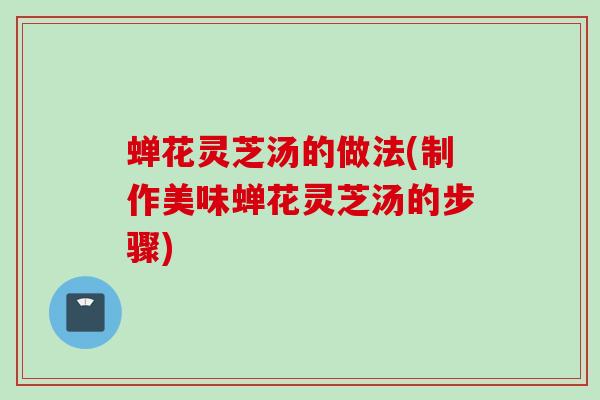 蝉花灵芝汤的做法(制作美味蝉花灵芝汤的步骤)