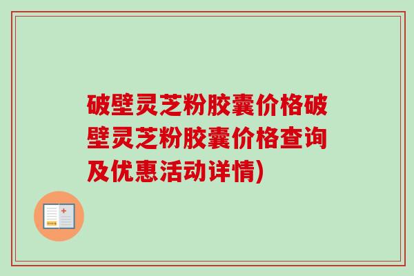 破壁灵芝粉胶囊价格破壁灵芝粉胶囊价格查询及优惠活动详情)