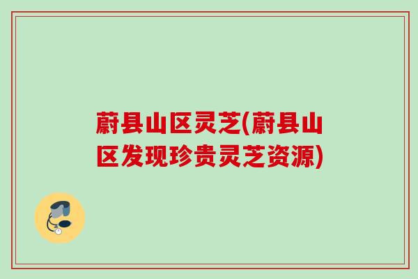 蔚县山区灵芝(蔚县山区发现珍贵灵芝资源)