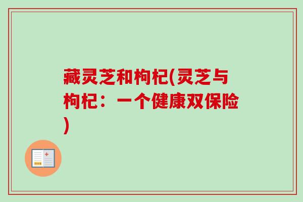 藏灵芝和枸杞(灵芝与枸杞：一个健康双保险)