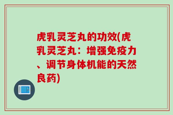 虎乳灵芝丸的功效(虎乳灵芝丸：增强免疫力、调节身体机能的天然良药)