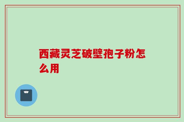 西藏灵芝破壁孢子粉怎么用