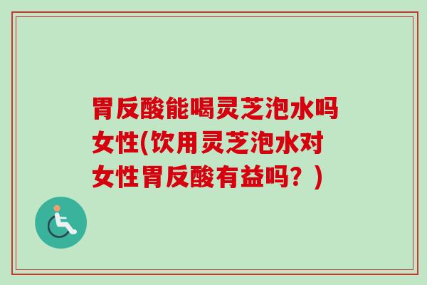 胃反酸能喝灵芝泡水吗女性(饮用灵芝泡水对女性胃反酸有益吗?) 胃反酸能喝灵芝泡水吗女性(饮用灵芝泡水对女性胃反酸有益吗?)