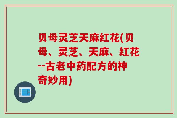 贝母灵芝天麻红花(贝母、灵芝、天麻、红花--古老中药配方的神奇妙用)