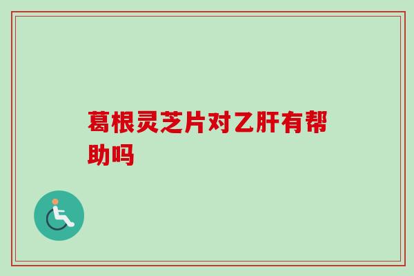 葛根灵芝片对有帮助吗 葛根灵芝片对有帮助吗