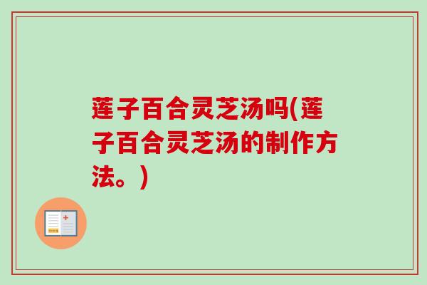莲子百合灵芝汤吗(莲子百合灵芝汤的制作方法。) 莲子百合灵芝汤吗(莲子百合灵芝汤的制作方法。)