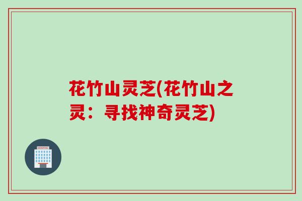 花竹山灵芝(花竹山之灵：寻找神奇灵芝)