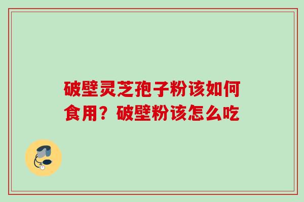 破壁灵芝孢子粉该如何食用？破壁粉该怎么吃
