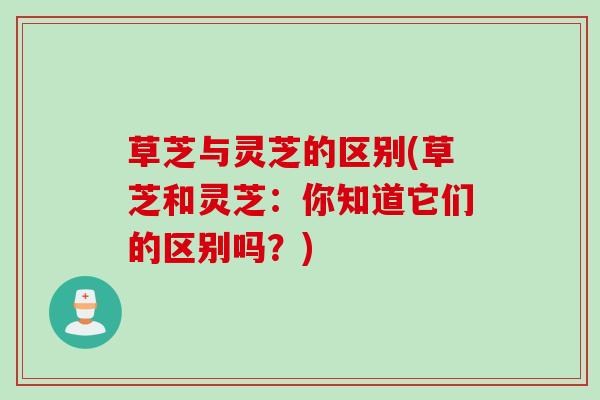 草芝与灵芝的区别(草芝和灵芝：你知道它们的区别吗？)
