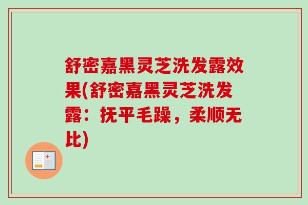 舒密嘉黑灵芝洗发露效果(舒密嘉黑灵芝洗发露：抚平毛躁，柔顺无比)
