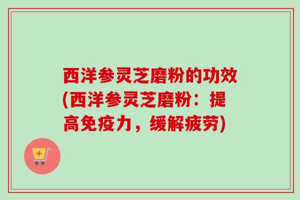 西洋参灵芝磨粉的功效(西洋参灵芝磨粉：提高免疫力，缓解疲劳)