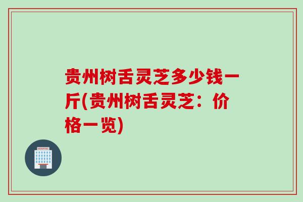 贵州树舌灵芝多少钱一斤(贵州树舌灵芝：价格一览)