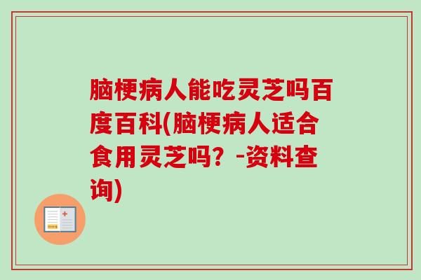 脑梗病人能吃灵芝吗百度百科(脑梗病人适合食用灵芝吗？-资料查询)