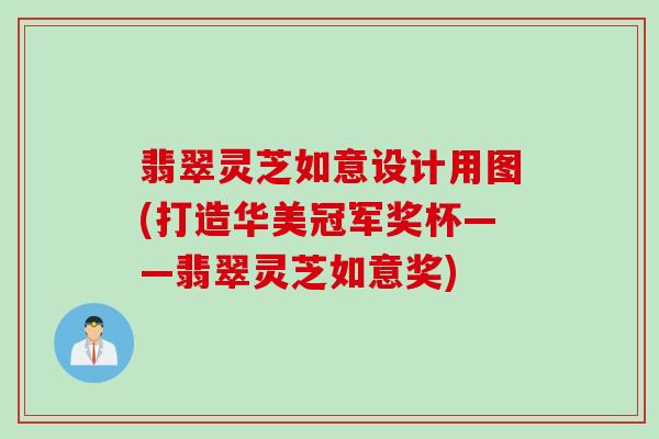 翡翠灵芝如意设计用图(打造华美冠军奖杯——翡翠灵芝如意奖)
