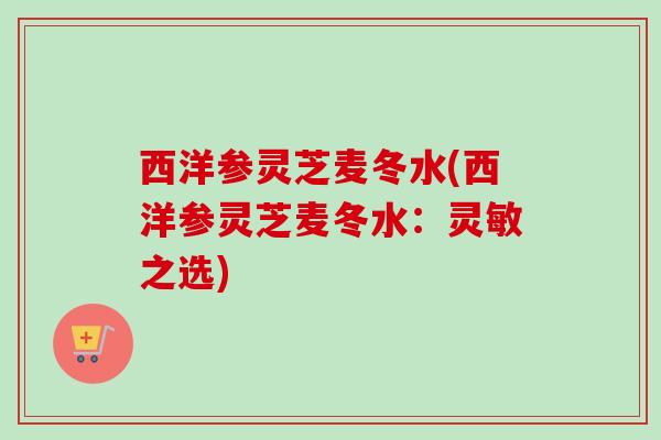西洋参灵芝麦冬水(西洋参灵芝麦冬水：灵敏之选)