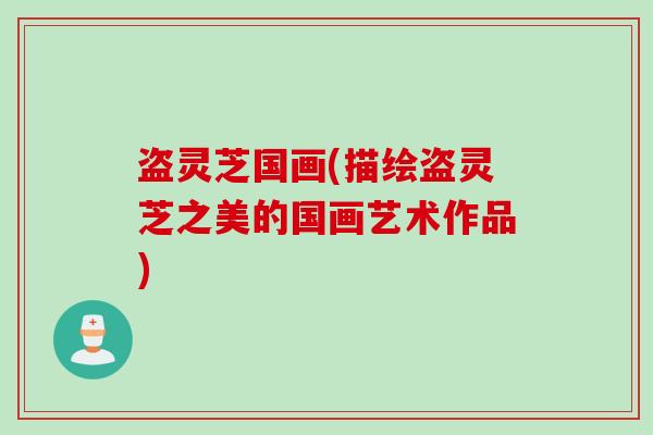 盗灵芝国画(描绘盗灵芝之美的国画艺术作品)