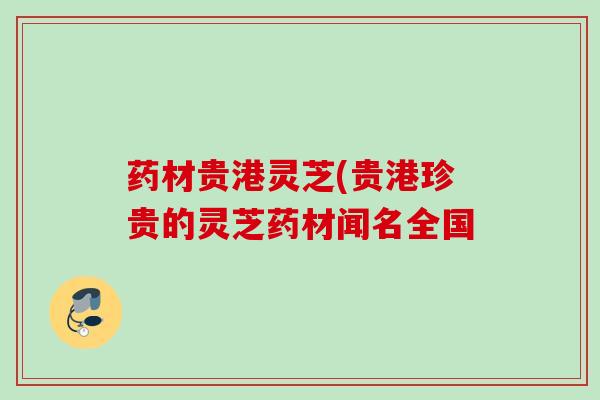 药材贵港灵芝(贵港珍贵的灵芝药材闻名全国