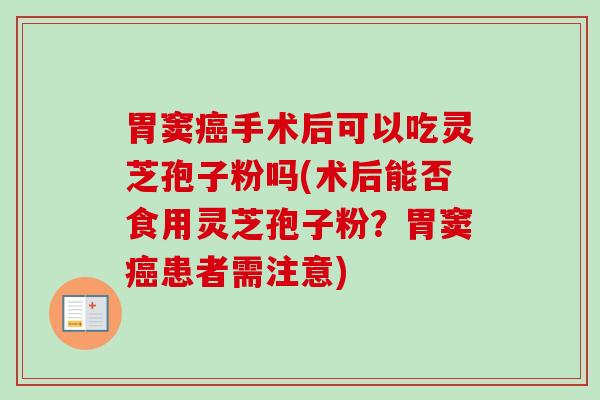 胃窦癌手术后可以吃灵芝孢子粉吗(术后能否食用灵芝孢子粉？胃窦癌患者需注意)