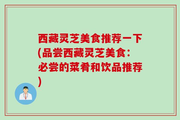 西藏灵芝美食推荐一下(品尝西藏灵芝美食：必尝的菜肴和饮品推荐)