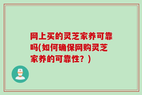 网上买的灵芝家养可靠吗(如何确保网购灵芝家养的可靠性？)