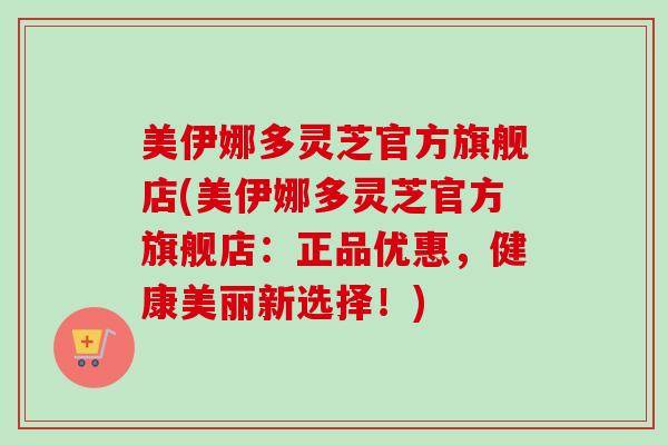 美伊娜多灵芝官方旗舰店(美伊娜多灵芝官方旗舰店：正品优惠，健康美丽新选择！)