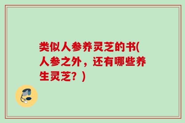 类似人参养灵芝的书(人参之外，还有哪些养生灵芝？)