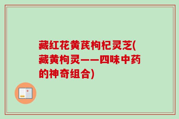 藏红花黄芪枸杞灵芝(藏黄枸灵——四味的神奇组合) 藏红花黄芪枸杞灵芝(藏黄枸灵——四味的神奇组合)