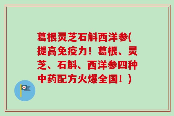 葛根灵芝石斛西洋参(提高免疫力！葛根、灵芝、石斛、西洋参四种中药配方火爆全国！)