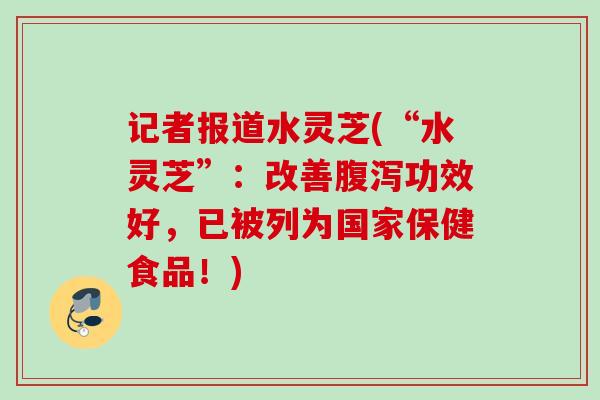 记者报道水灵芝(“水灵芝”：改善腹泻功效好，已被列为国家保健食品！)