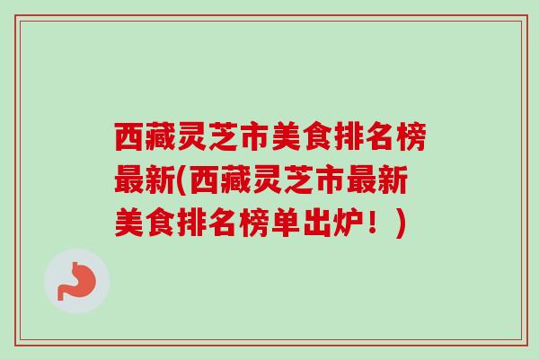 西藏灵芝市美食排名榜新(西藏灵芝市新美食排名榜单出炉!) 西藏灵芝市美食排名榜新(西藏灵芝市新美食排名榜单出炉!)