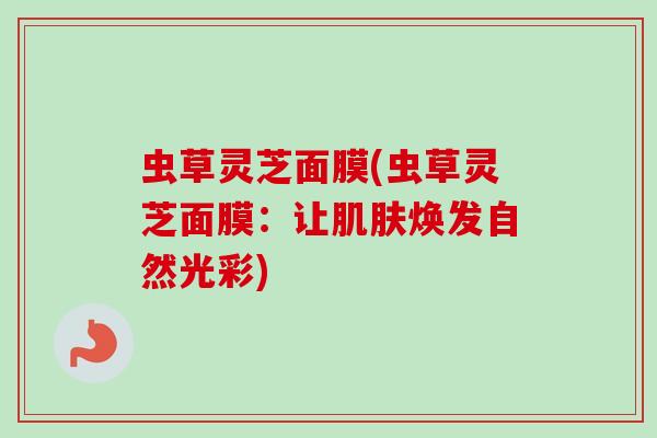 虫草灵芝面膜(虫草灵芝面膜：让肌肤焕发自然光彩)