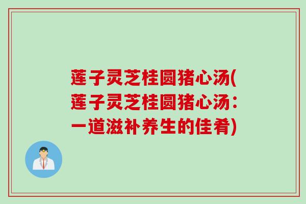 莲子灵芝桂圆猪心汤(莲子灵芝桂圆猪心汤:一道滋补养生的佳肴) 莲子灵芝桂圆猪心汤(莲子灵芝桂圆猪心汤:一道滋补养生的佳肴)