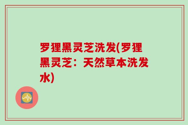 罗狸黑灵芝洗发(罗狸黑灵芝：天然草本洗发水)