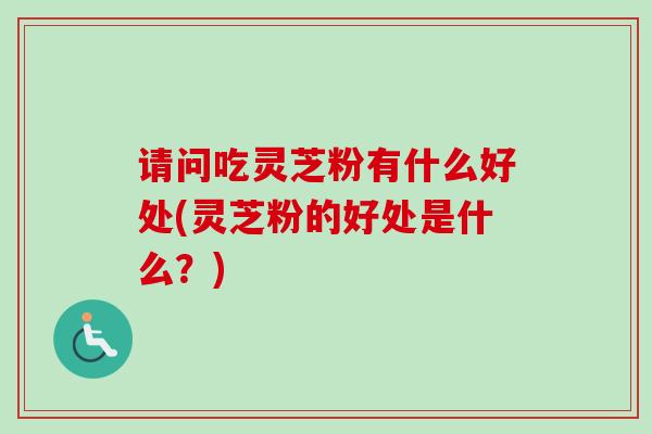 请问吃灵芝粉有什么好处(灵芝粉的好处是什么？)