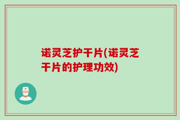 诺灵芝护干片(诺灵芝干片的护理功效) 诺灵芝护干片(诺灵芝干片的护理功效)