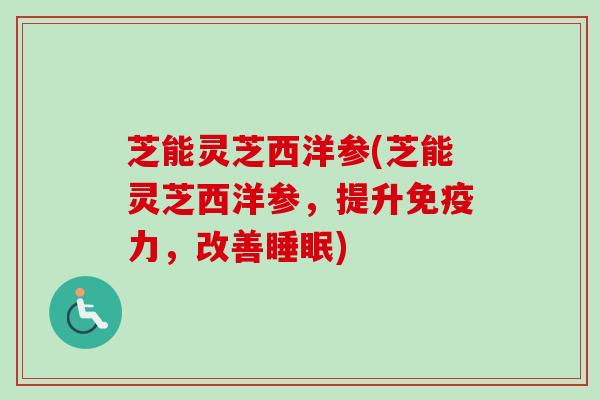 芝能灵芝西洋参(芝能灵芝西洋参，提升免疫力，改善睡眠)