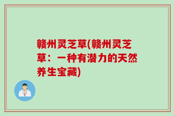 赣州灵芝草(赣州灵芝草：一种有潜力的天然养生宝藏)