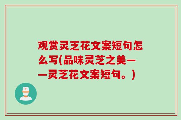 观赏灵芝花文案短句怎么写(品味灵芝之美——灵芝花文案短句。)
