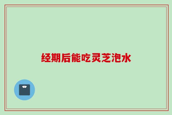 经期后能吃灵芝泡水