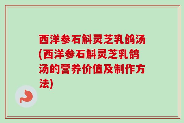 西洋参石斛灵芝乳鸽汤(西洋参石斛灵芝乳鸽汤的营养价值及制作方法)