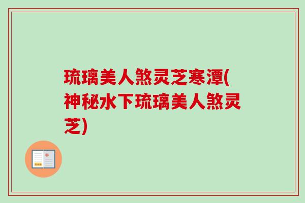 琉璃美人煞灵芝寒潭(神秘水下琉璃美人煞灵芝)