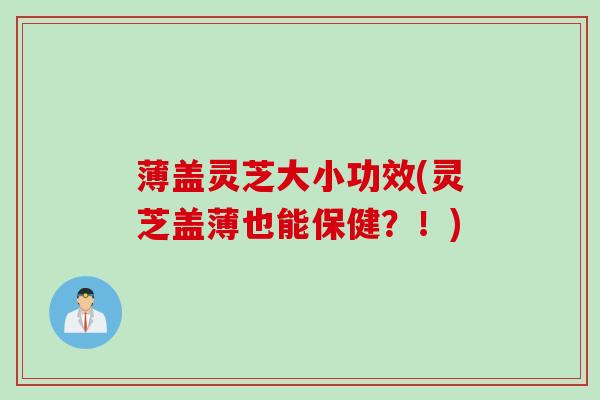 薄盖灵芝大小功效(灵芝盖薄也能保健？！)