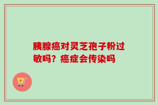 胰腺癌对灵芝孢子粉过敏吗？癌症会传染吗