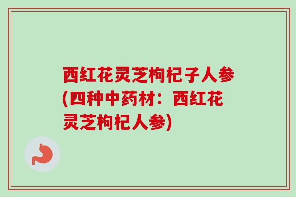 西红花灵芝枸杞子人参(四种中药材：西红花灵芝枸杞人参)