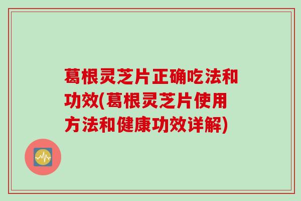 葛根灵芝片正确吃法和功效(葛根灵芝片使用方法和健康功效详解)
