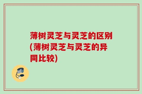 薄树灵芝与灵芝的区别(薄树灵芝与灵芝的异同比较)