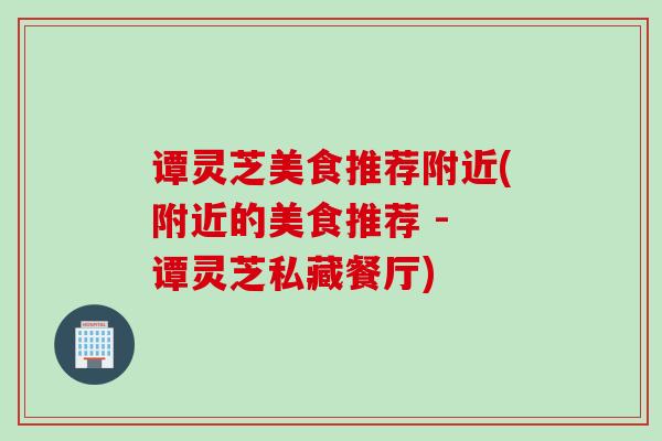 谭灵芝美食推荐附近(附近的美食推荐 - 谭灵芝私藏餐厅)