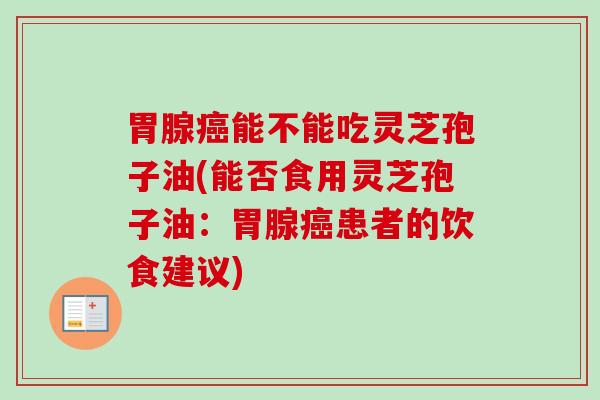 胃腺癌能不能吃灵芝孢子油(能否食用灵芝孢子油：胃腺癌患者的饮食建议)