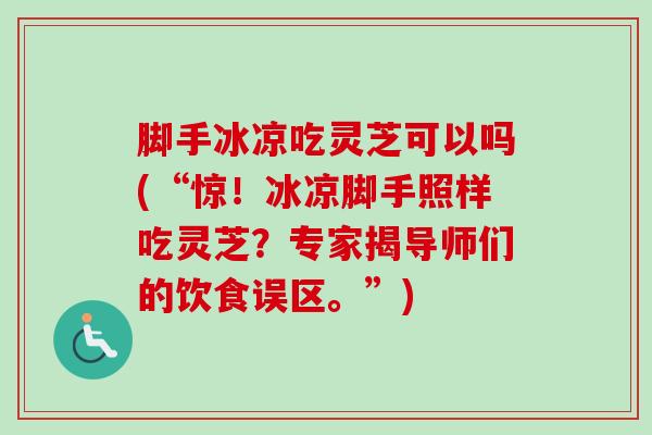 脚手冰凉吃灵芝可以吗(“惊！冰凉脚手照样吃灵芝？专家揭导师们的饮食误区。”)